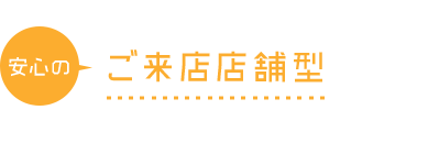 安心のご来店店舗型