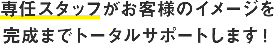 専任スタッフがお客様のイメージを完成までトータルサポートします！